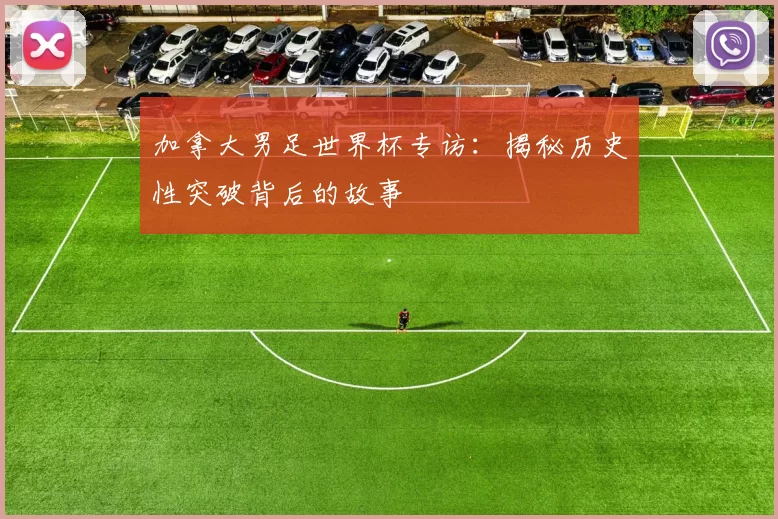 加拿大男足世界杯专访：揭秘历史性突破背后的故事