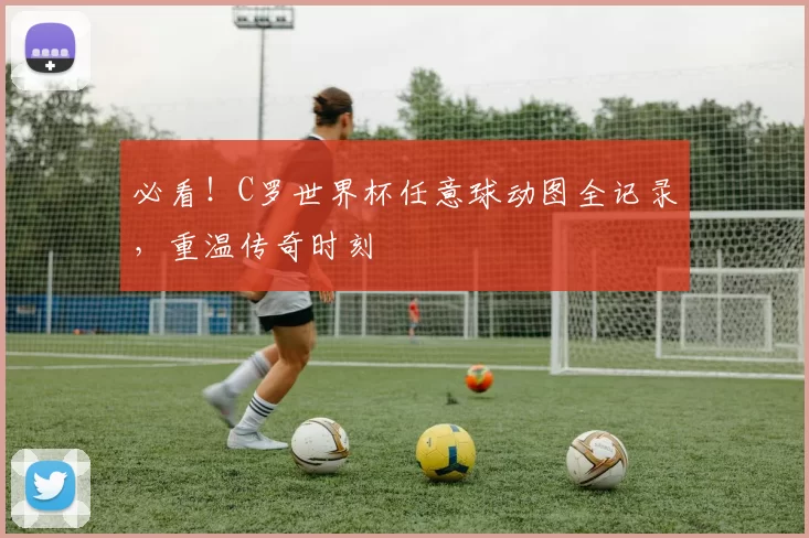 必看！C罗世界杯任意球动图全记录，重温传奇时刻