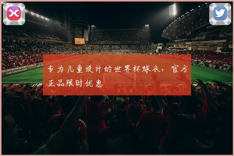 专为儿童设计的世界杯球衣，官方正品限时优惠