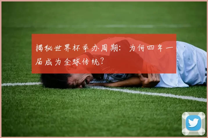 揭秘世界杯举办周期：为何四年一届成为全球传统？