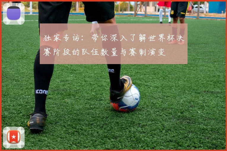 独家专访：带你深入了解世界杯决赛阶段的队伍数量与赛制演变