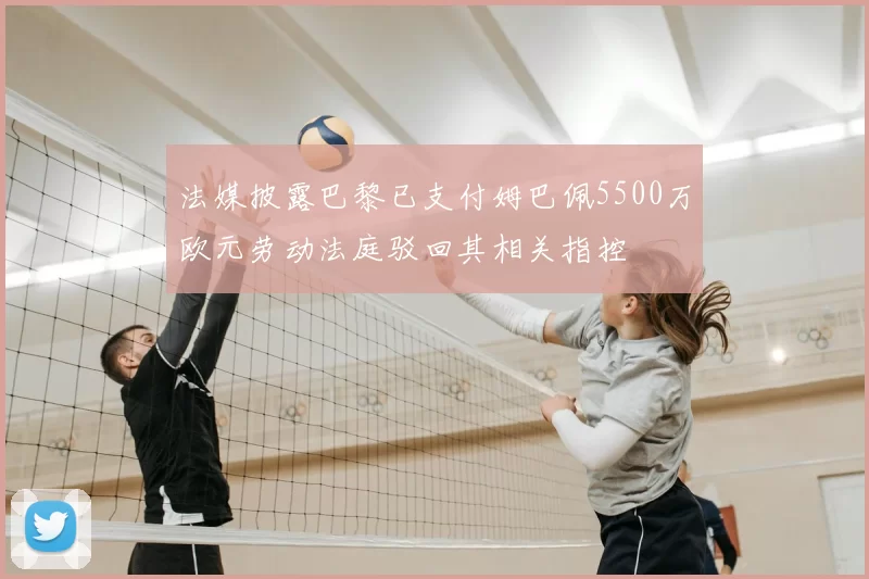 法媒披露巴黎已支付姆巴佩5500万欧元劳动法庭驳回其相关指控