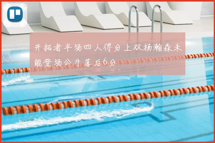 开拓者半场四人得分上双杨瀚森未能登场公牛落后6分