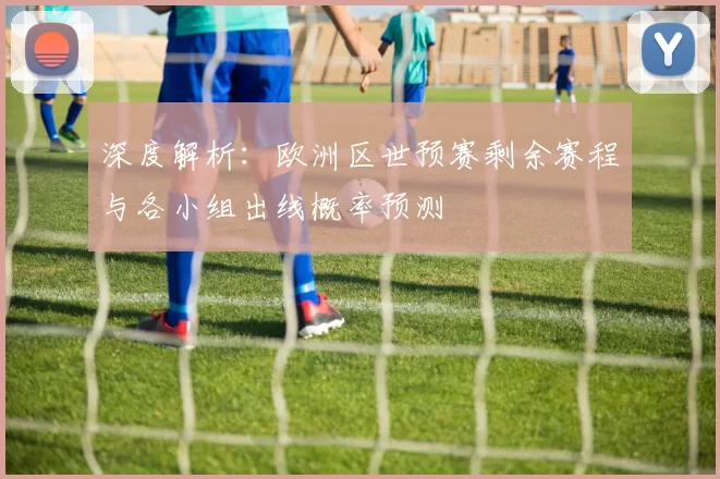 深度解析：欧洲区世预赛剩余赛程与各小组出线概率预测