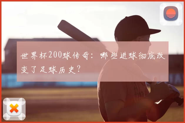 世界杯200球传奇：哪些进球彻底改变了足球历史？