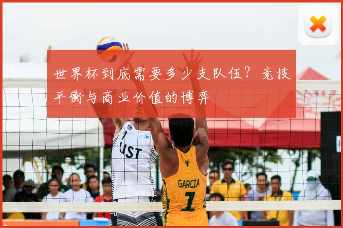 世界杯到底需要多少支队伍？竞技平衡与商业价值的博弈
