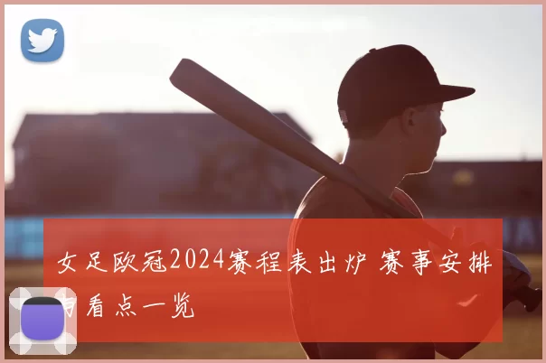 女足欧冠2024赛程表出炉 赛事安排与看点一览