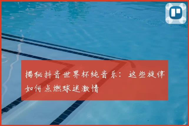 揭秘抖音世界杯纯音乐：这些旋律如何点燃球迷激情