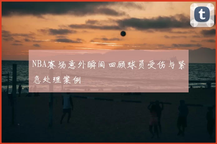 NBA赛场意外瞬间回顾球员受伤与紧急处理案例