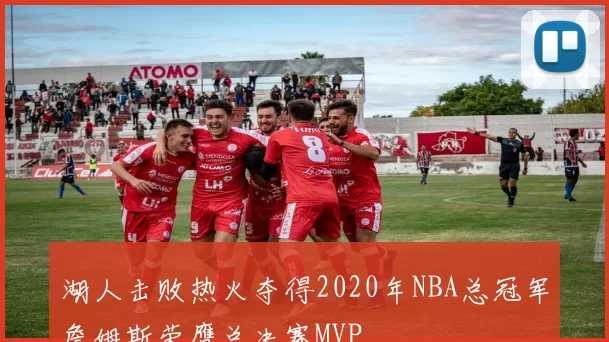 湖人击败热火夺得2020年NBA总冠军詹姆斯荣膺总决赛MVP