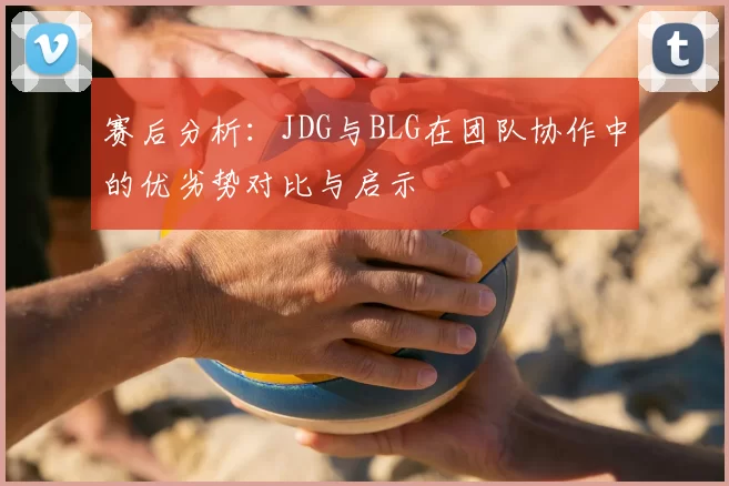 赛后分析：JDG与BLG在团队协作中的优劣势对比与启示