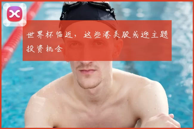 世界杯临近，这些港美股或迎主题投资机会