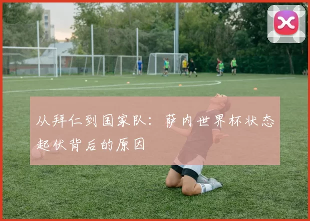 从拜仁到国家队：萨内世界杯状态起伏背后的原因