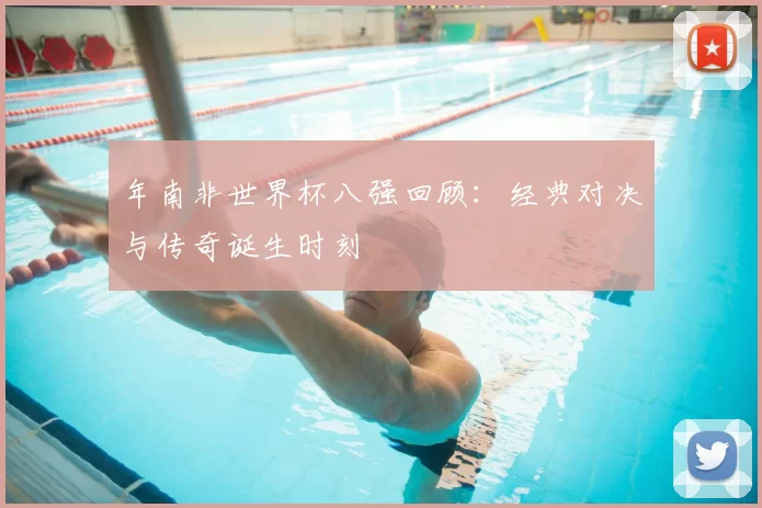 年南非世界杯八强回顾：经典对决与传奇诞生时刻