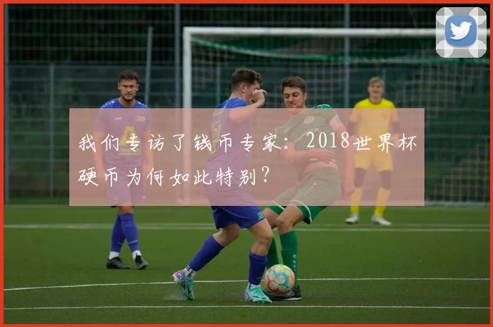 我们专访了钱币专家：2018世界杯硬币为何如此特别？