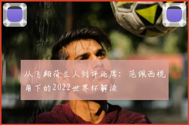 从飞翔荷兰人到评论席：范佩西视角下的2022世界杯解读