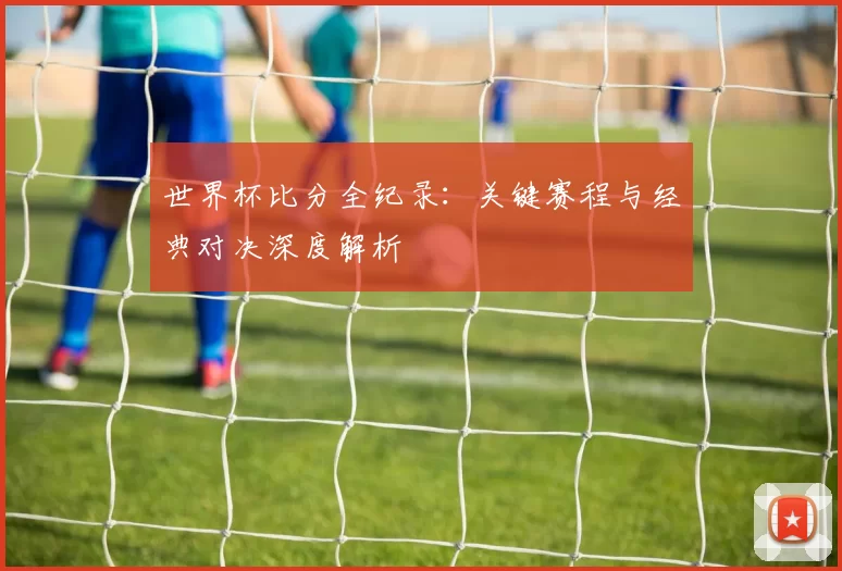 世界杯比分全纪录：关键赛程与经典对决深度解析