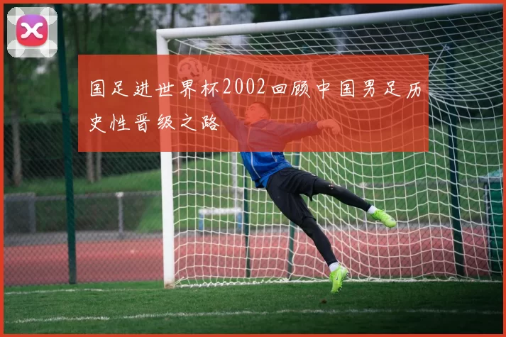 国足进世界杯2002回顾中国男足历史性晋级之路