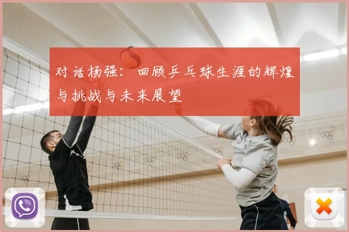 对话杨强：回顾乒乓球生涯的辉煌与挑战与未来展望