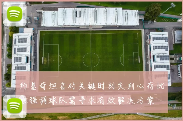 约基奇坦言对关键时刻失利心存忧虑强调球队需寻求有效解决方案