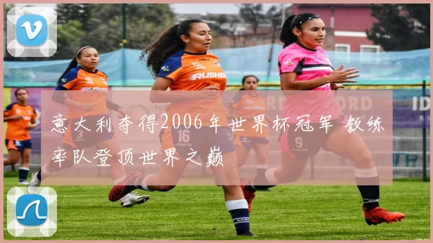 意大利夺得2006年世界杯冠军 教练率队登顶世界之巅