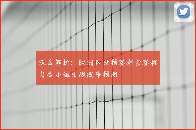 深度解析：欧洲区世预赛剩余赛程与各小组出线概率预测