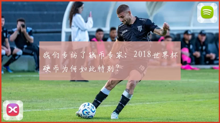 我们专访了钱币专家：2018世界杯硬币为何如此特别？