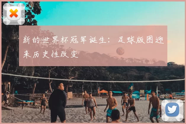 新的世界杯冠军诞生：足球版图迎来历史性改变
