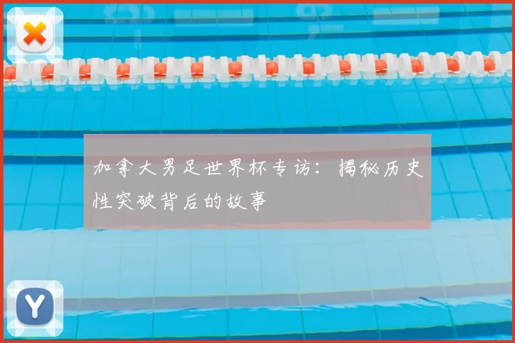 加拿大男足世界杯专访：揭秘历史性突破背后的故事