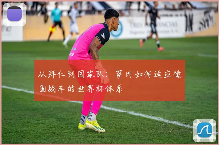 从拜仁到国家队：萨内如何适应德国战车的世界杯体系