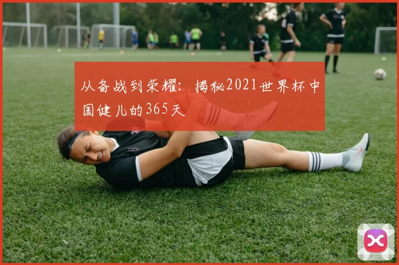 从备战到荣耀：揭秘2021世界杯中国健儿的365天