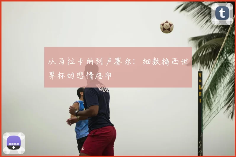 从马拉卡纳到卢赛尔：细数梅西世界杯的悲情烙印