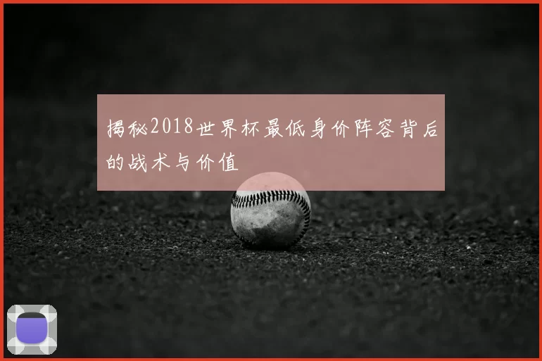 揭秘2018世界杯最低身价阵容背后的战术与价值
